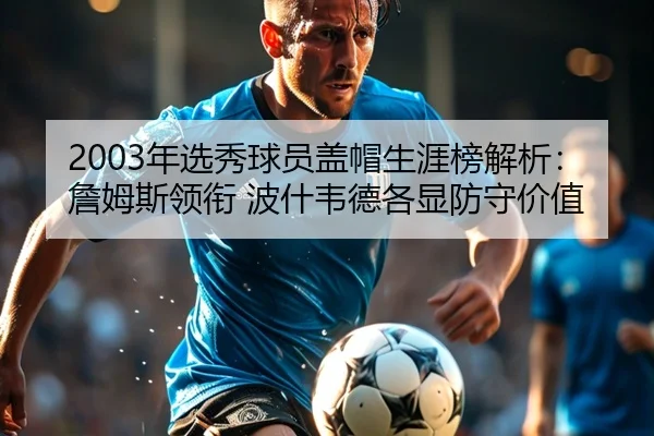 2003年选秀球员盖帽生涯榜解析：詹姆斯领衔 波什韦德各显防守价值