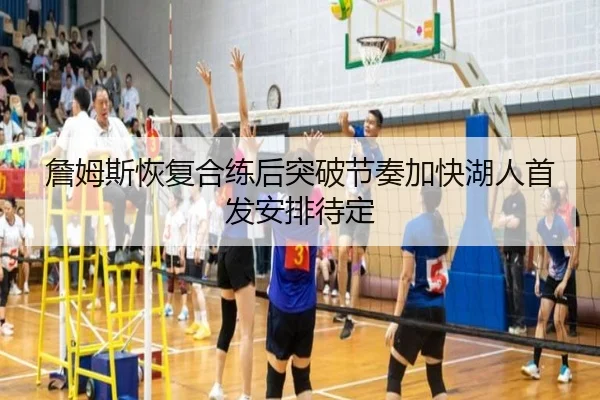 詹姆斯恢复合练后突破节奏加快湖人首发安排待定