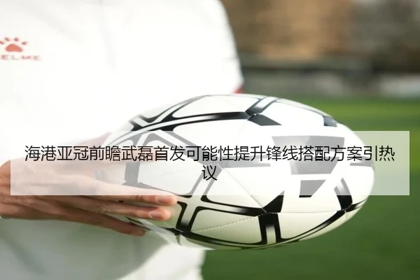 海港亚冠前瞻武磊首发可能性提升锋线搭配方案引热议